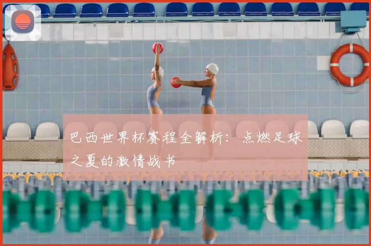 巴西世界杯赛程全解析:点燃足球之夏的激情战书