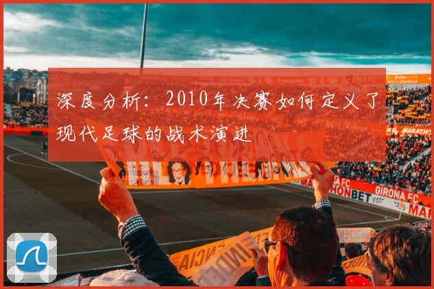 深度分析：2010年决赛如何定义了现代足球的战术演进