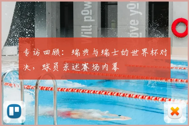 专访回顾:瑞典与瑞士的世界杯对决,球员亲述赛场内幕