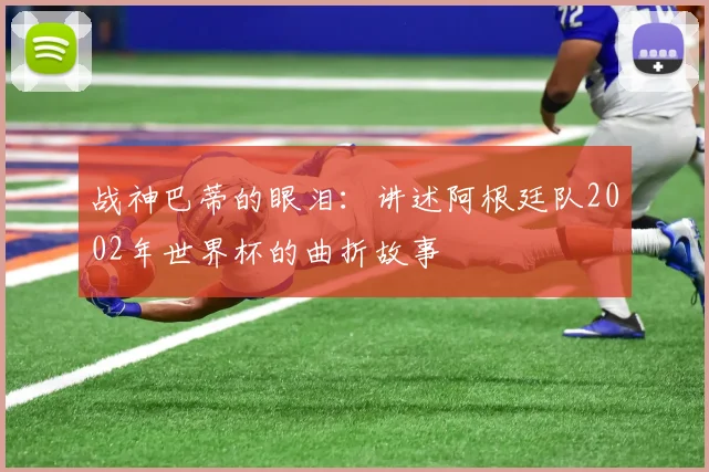 战神巴蒂的眼泪:讲述阿根廷队2002年世界杯的曲折故事