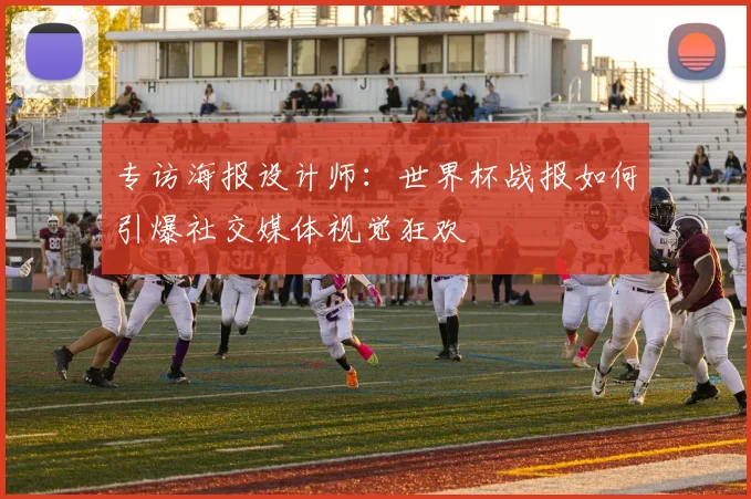 专访海报设计师:世界杯战报如何引爆社交媒体视觉狂欢