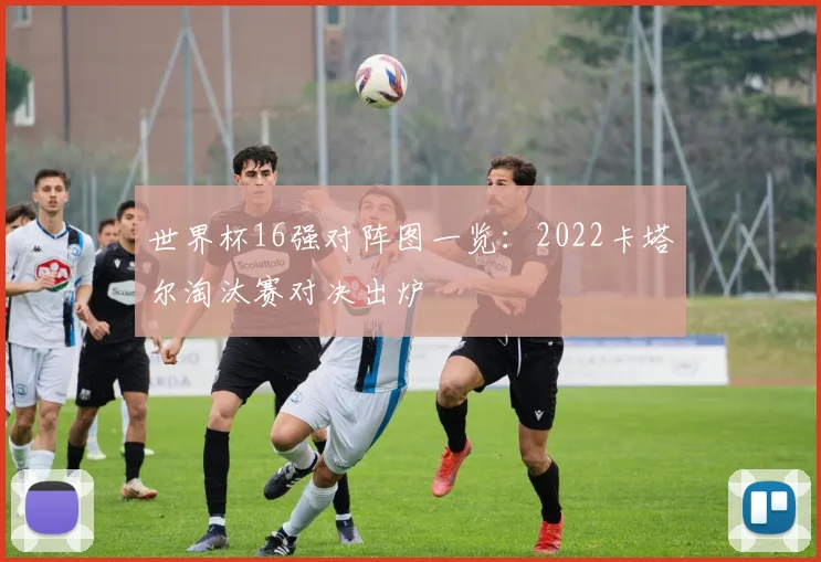 世界杯16强对阵图一览:2022卡塔尔淘汰赛对决出炉