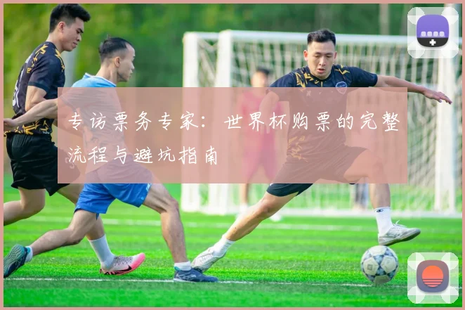 专访票务专家：世界杯购票的完整流程与避坑指南