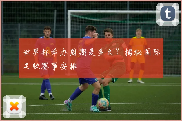 世界杯举办周期是多久?揭秘国际足联赛事安排