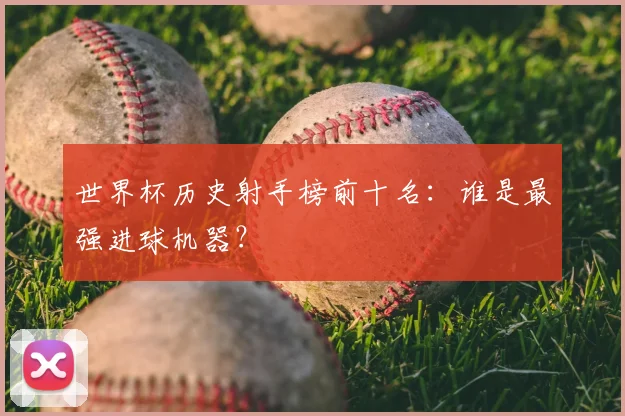 世界杯历史射手榜前十名:谁是最强进球机器?