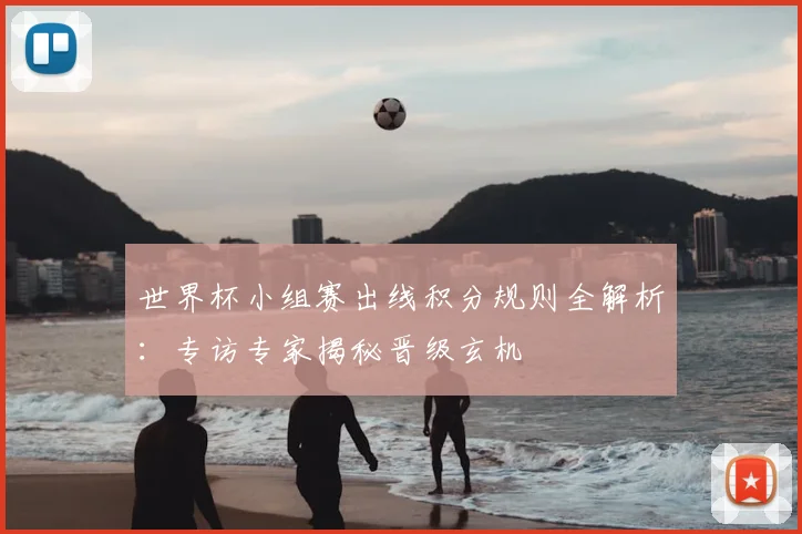 世界杯小组赛出线积分规则全解析:专访专家揭秘晋级玄机