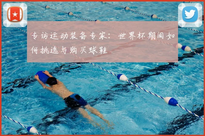 专访运动装备专家:世界杯期间如何挑选与购买球鞋