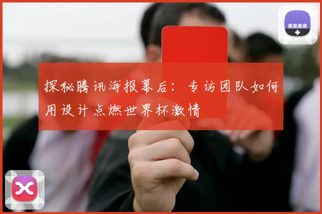 探秘腾讯海报幕后:专访团队如何用设计点燃世界杯激情