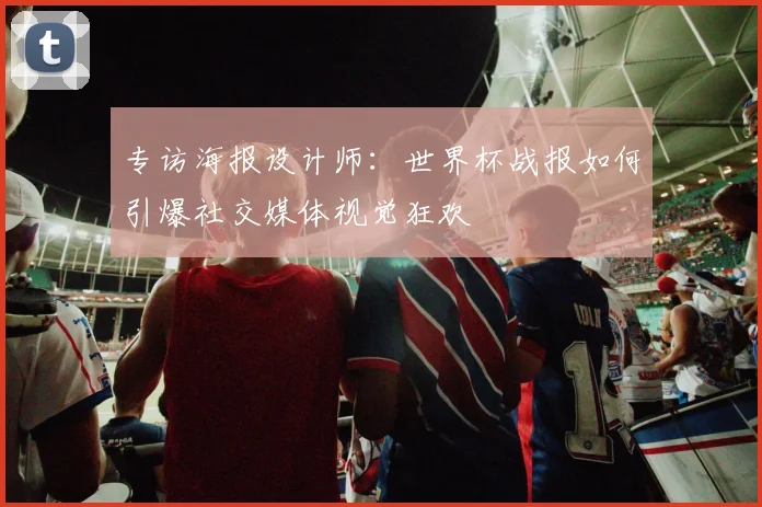专访海报设计师:世界杯战报如何引爆社交媒体视觉狂欢