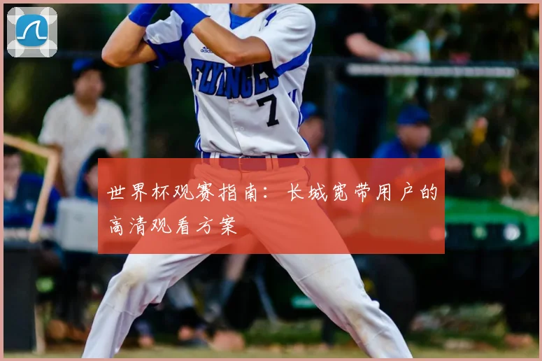 世界杯观赛指南：长城宽带用户的高清观看方案