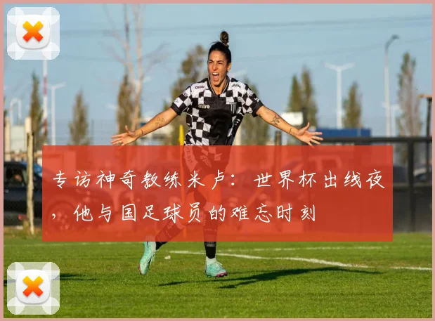 专访神奇教练米卢：世界杯出线夜，他与国足球员的难忘时刻