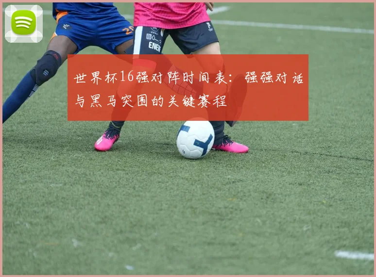世界杯16强对阵时间表:强强对话与黑马突围的关键赛程