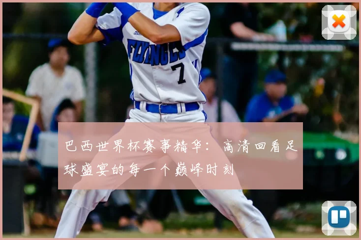 巴西世界杯赛事精华:高清回看足球盛宴的每一个巅峰时刻