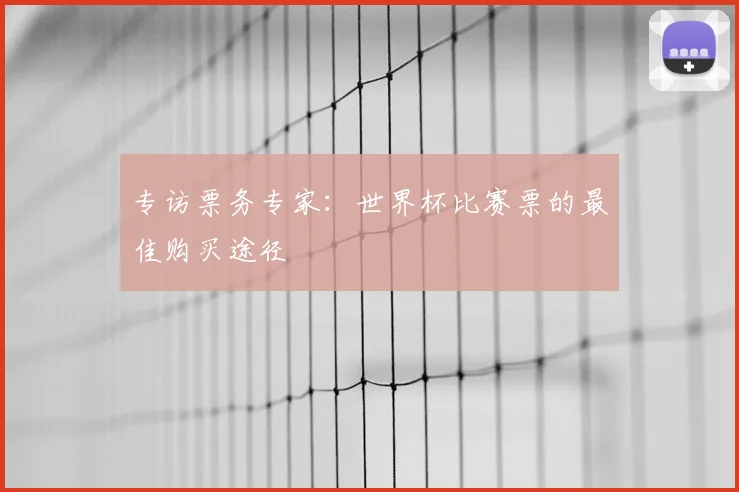 专访票务专家:世界杯比赛票的最佳购买途径