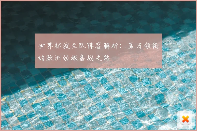 世界杯波兰队阵容解析：莱万领衔的欧洲劲旅备战之路