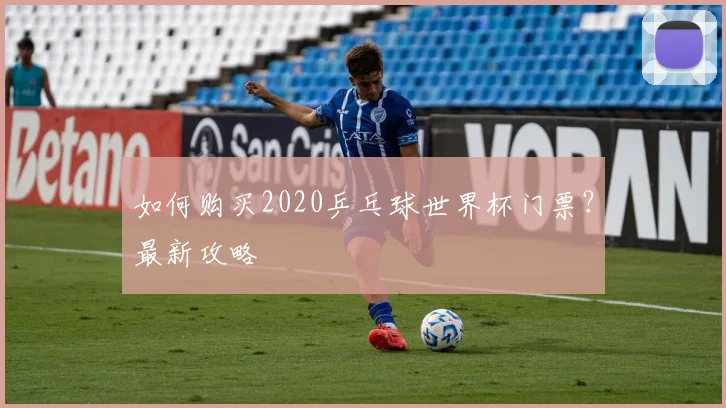 如何购买2020乒乓球世界杯门票?最新攻略