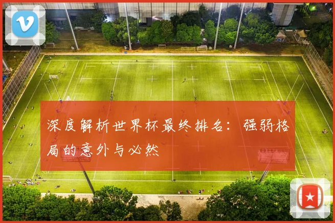 深度解析世界杯最终排名：强弱格局的意外与必然