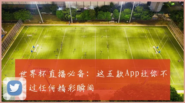 世界杯直播必备:这五款App让你不错过任何精彩瞬间