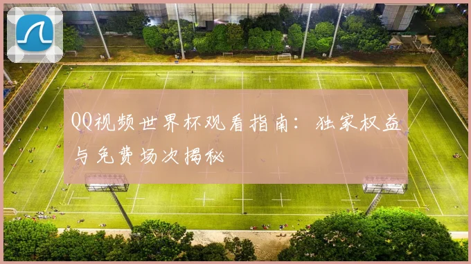 QQ视频世界杯观看指南：独家权益与免费场次揭秘