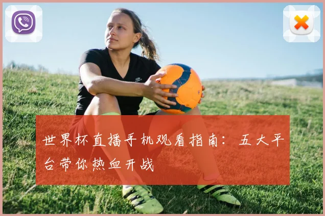 世界杯直播手机观看指南:五大平台带你热血开战