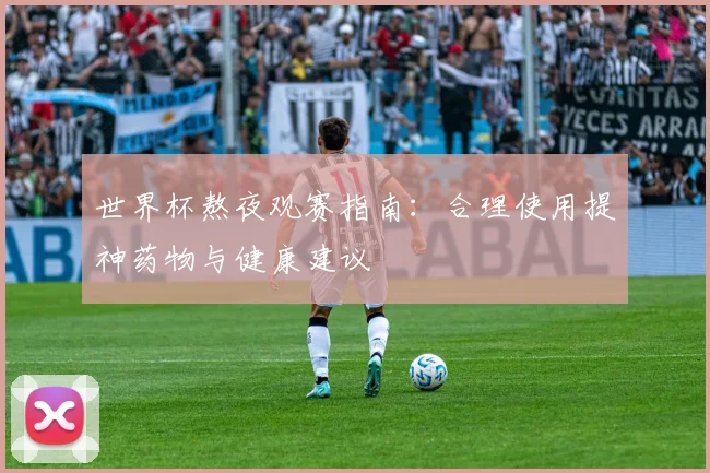 世界杯熬夜观赛指南:合理使用提神药物与健康建议