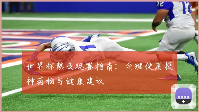 世界杯熬夜观赛指南:合理使用提神药物与健康建议