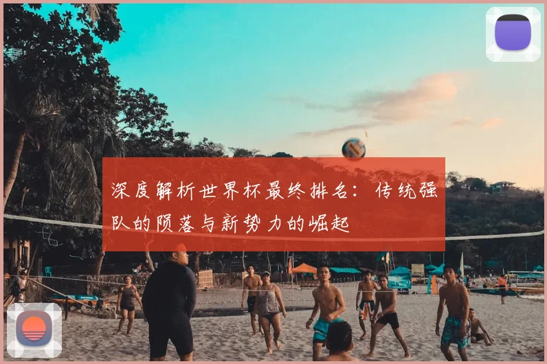 深度解析世界杯最终排名：传统强队的陨落与新势力的崛起