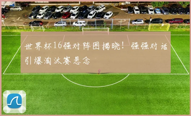 世界杯16强对阵图揭晓！强强对话引爆淘汰赛悬念