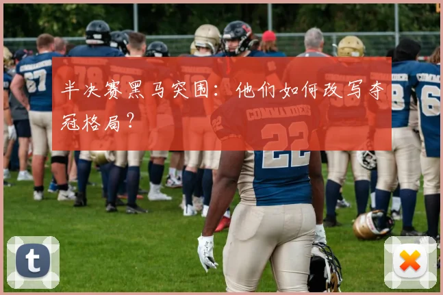 半决赛黑马突围:他们如何改写夺冠格局?