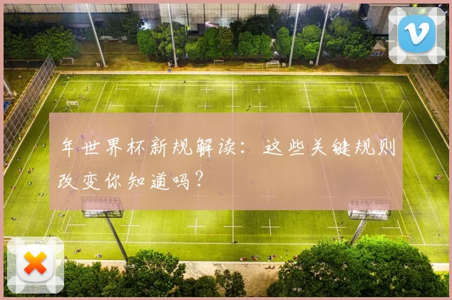 年世界杯新规解读:这些关键规则改变你知道吗?