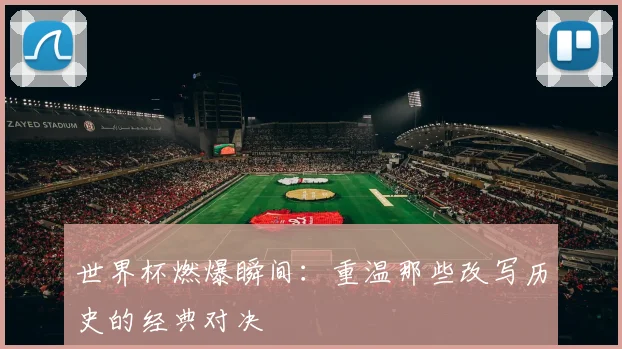 世界杯燃爆瞬间:重温那些改写历史的经典对决