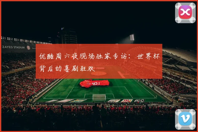 优酷周六夜现场独家专访:世界杯背后的喜剧狂欢