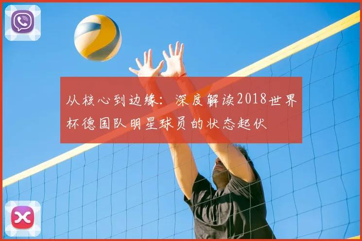 从核心到边缘:深度解读2018世界杯德国队明星球员的状态起伏