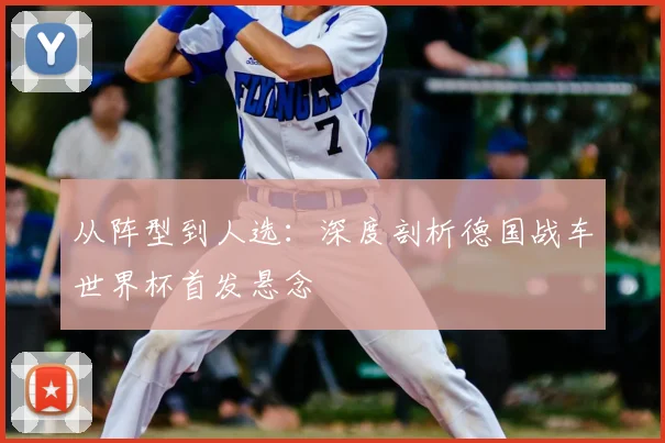 从阵型到人选:深度剖析德国战车世界杯首发悬念