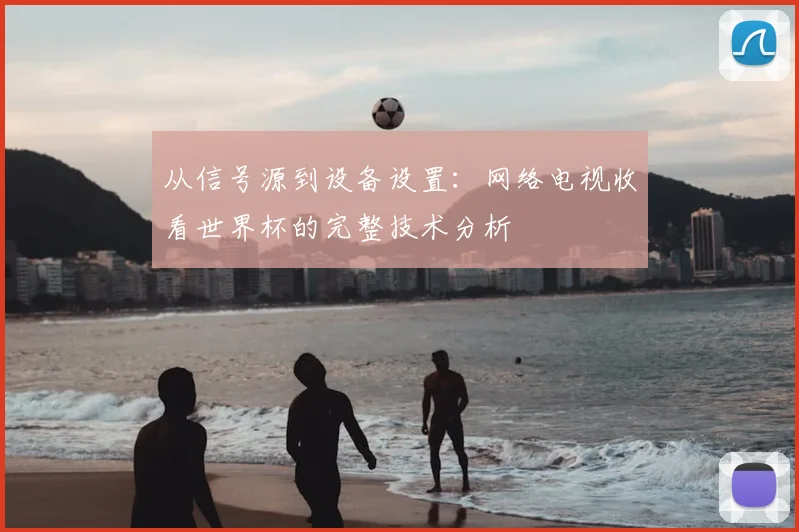 从信号源到设备设置:网络电视收看世界杯的完整技术分析