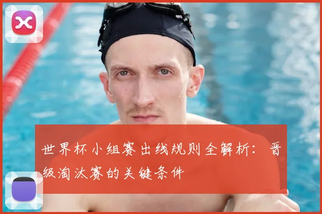 世界杯小组赛出线规则全解析：晋级淘汰赛的关键条件