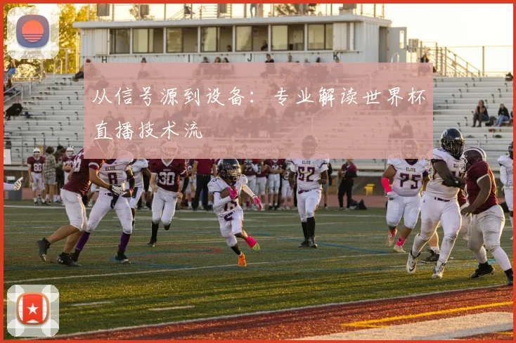 从信号源到设备:专业解读世界杯直播技术流