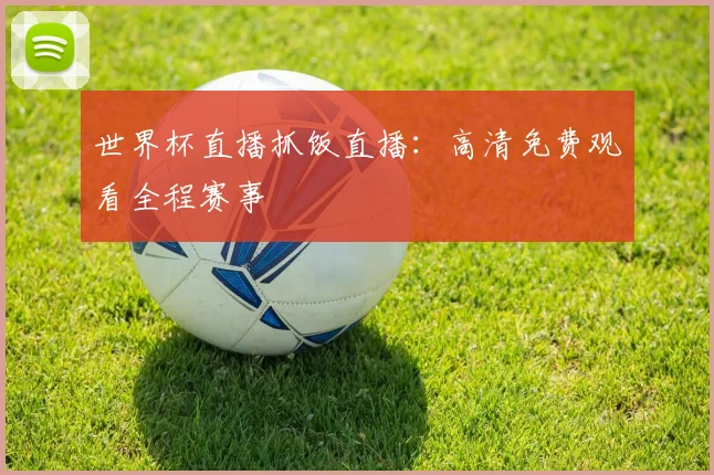 世界杯直播抓饭直播：高清免费观看全程赛事