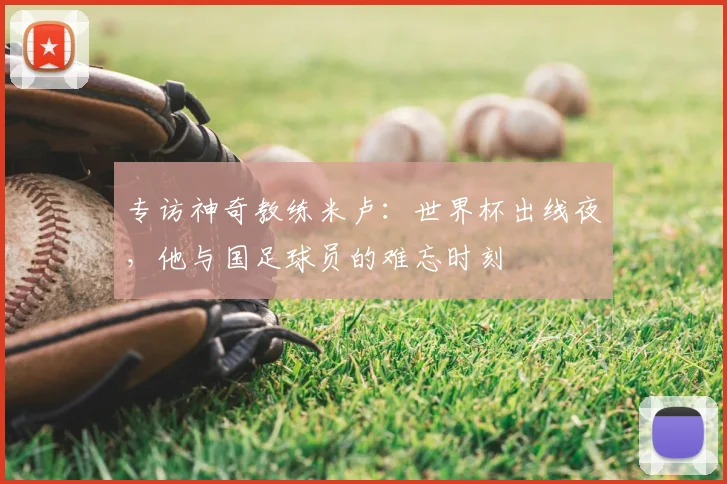 专访神奇教练米卢:世界杯出线夜,他与国足球员的难忘时刻