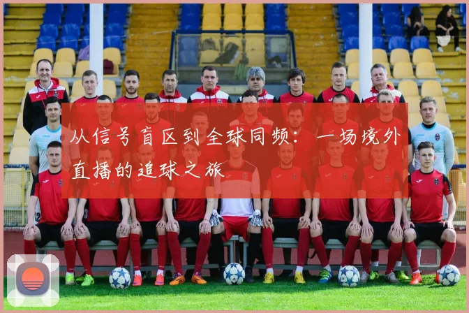 从信号盲区到全球同频：一场境外直播的追球之旅