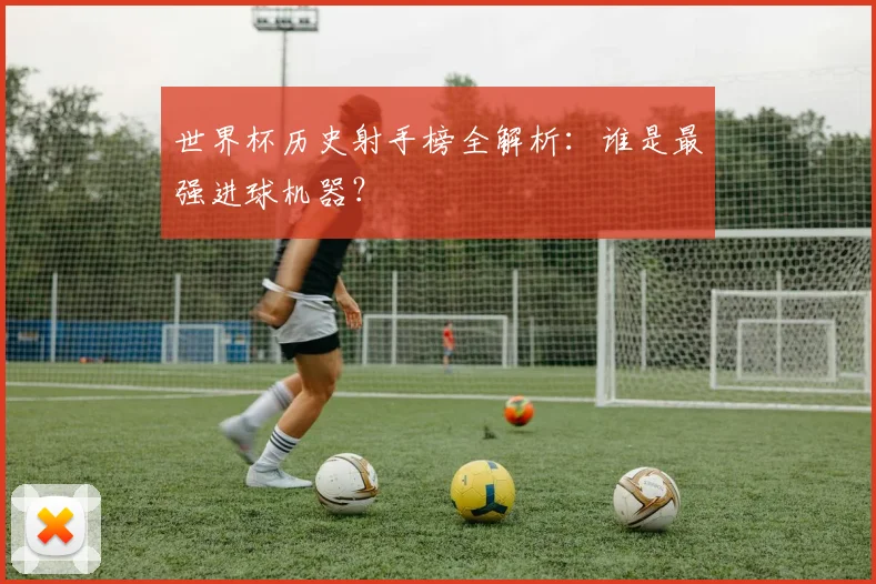 世界杯历史射手榜全解析:谁是最强进球机器?