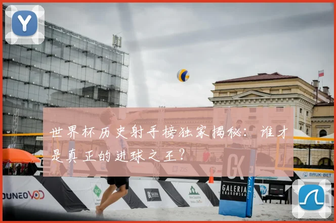 世界杯历史射手榜独家揭秘:谁才是真正的进球之王?