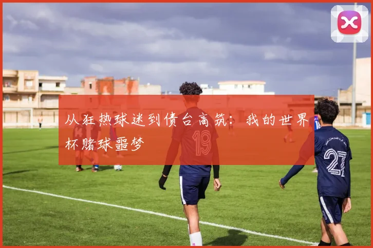 从狂热球迷到债台高筑:我的世界杯赌球噩梦