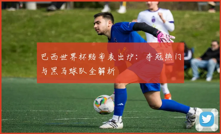 巴西世界杯赔率表出炉:夺冠热门与黑马球队全解析