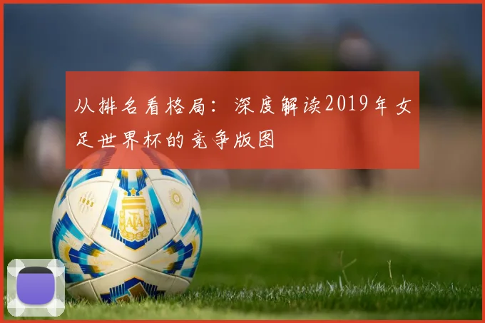 从排名看格局:深度解读2019年女足世界杯的竞争版图