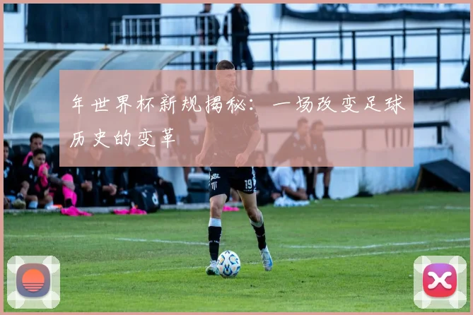 年世界杯新规揭秘:一场改变足球历史的变革