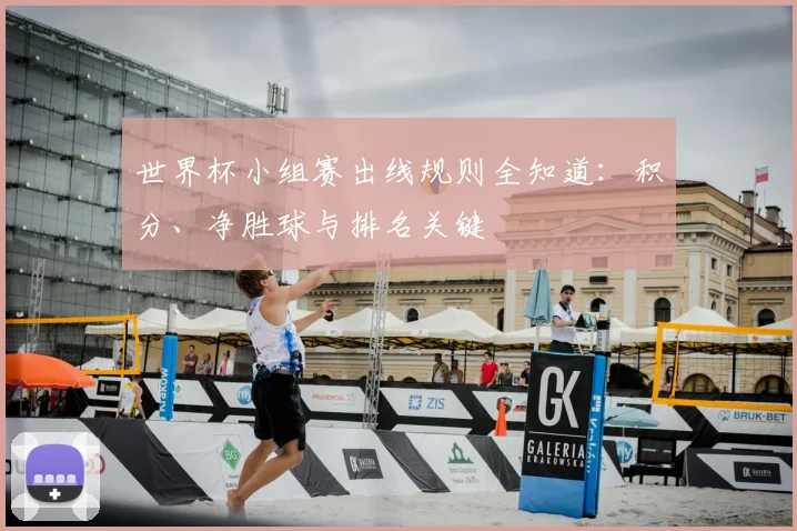 世界杯小组赛出线规则全知道：积分、净胜球与排名关键