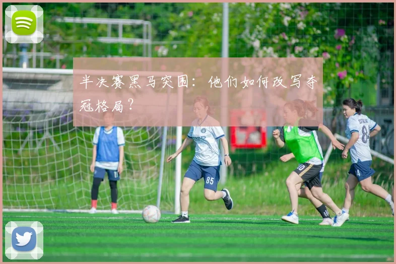 半决赛黑马突围:他们如何改写夺冠格局?