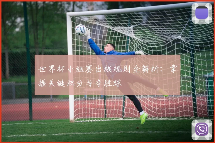 世界杯小组赛出线规则全解析:掌握关键积分与净胜球