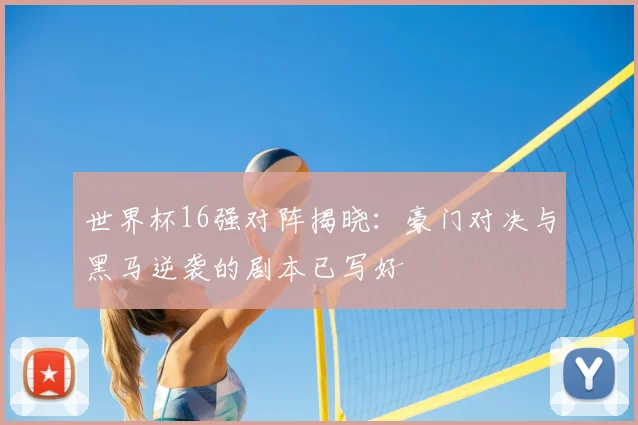 世界杯16强对阵揭晓:豪门对决与黑马逆袭的剧本已写好